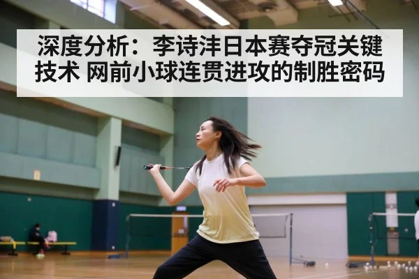 深度分析：李诗沣日本赛夺冠关键技术 网前小球连贯进攻的制胜密码