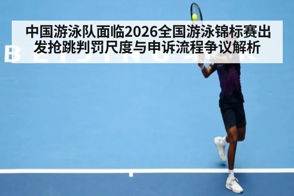 中国游泳队面临2026全国游泳锦标赛出发抢跳判罚尺度与申诉流程争议解析
