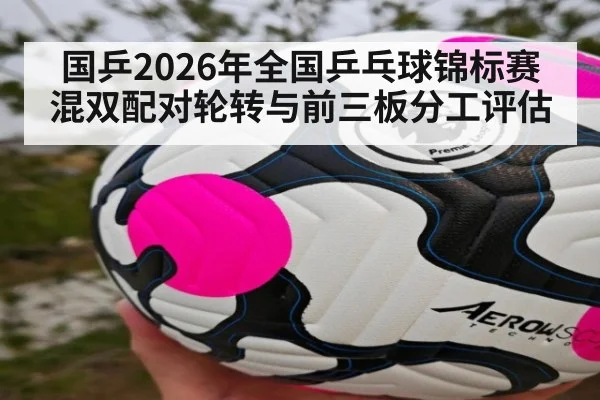 国乒2026年全国乒乓球锦标赛混双配对轮转与前三板分工评估