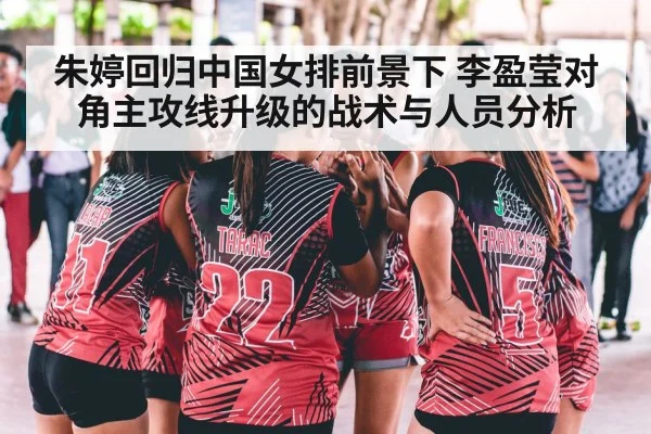 朱婷回归中国女排前景下 李盈莹对角主攻线升级的战术与人员分析